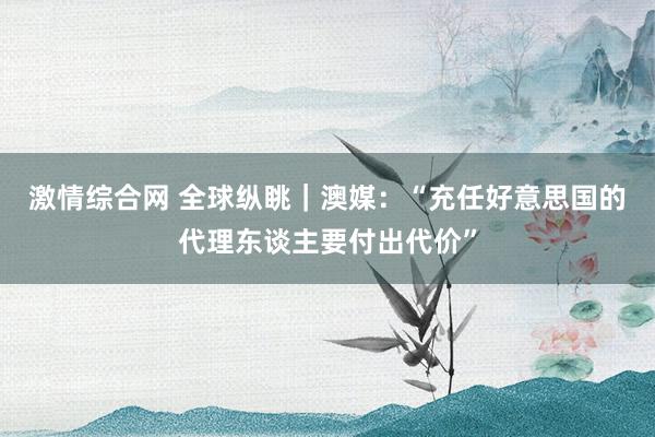 激情综合网 全球纵眺｜澳媒：“充任好意思国的代理东谈主要付出代价”