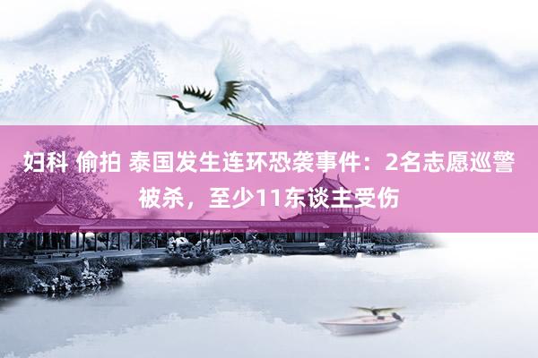 妇科 偷拍 泰国发生连环恐袭事件：2名志愿巡警被杀，至少11东谈主受伤