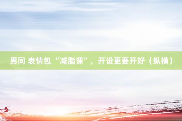 男同 表情包 “减脂课”，开设更要开好（纵横）