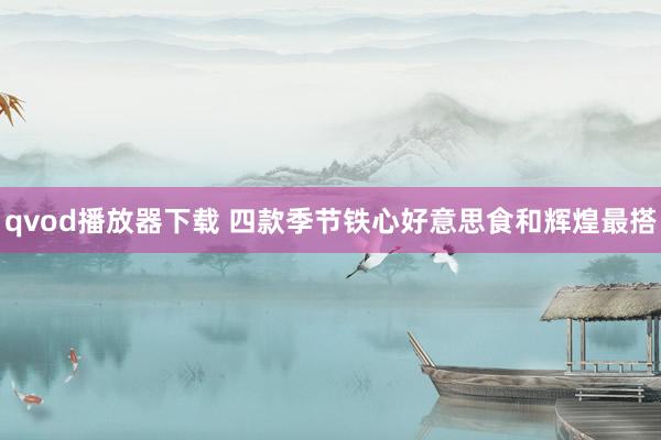 qvod播放器下载 四款季节铁心好意思食和辉煌最搭