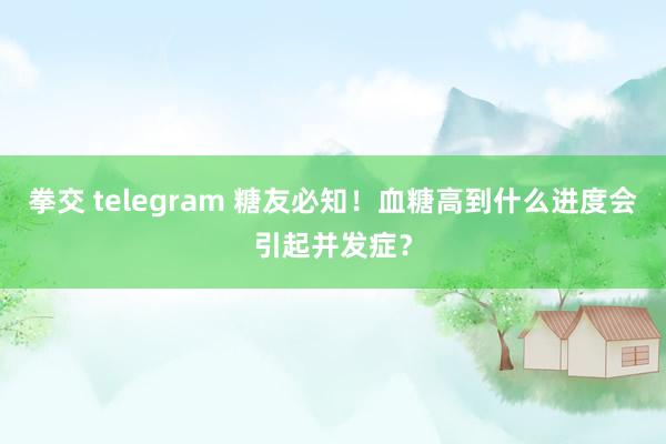 拳交 telegram 糖友必知！血糖高到什么进度会引起并发症？