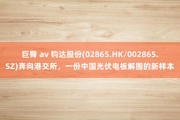 巨臀 av 钧达股份(02865.HK/002865.SZ)奔向港交所，一份中国光伏电板解围的新样本