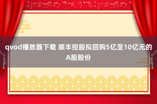 qvod播放器下载 顺丰控股拟回购5亿至10亿元的A股股份