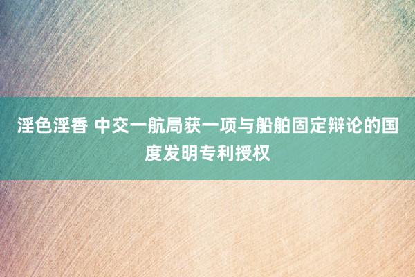 淫色淫香 中交一航局获一项与船舶固定辩论的国度发明专利授权
