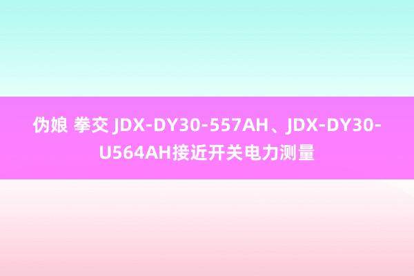 伪娘 拳交 JDX-DY30-557AH、JDX-DY30-U564AH接近开关电力测量