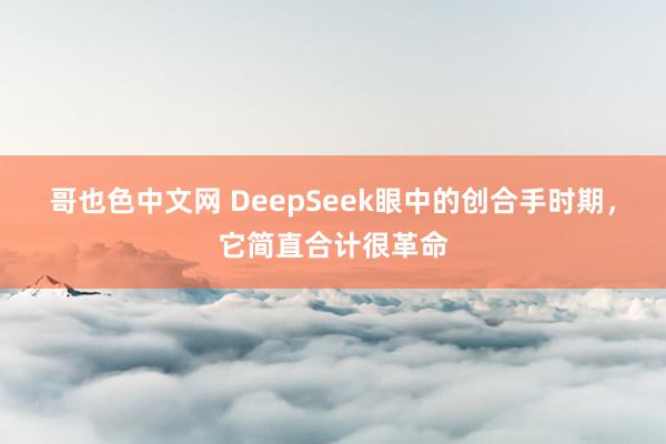 哥也色中文网 DeepSeek眼中的创合手时期，它简直合计很革命