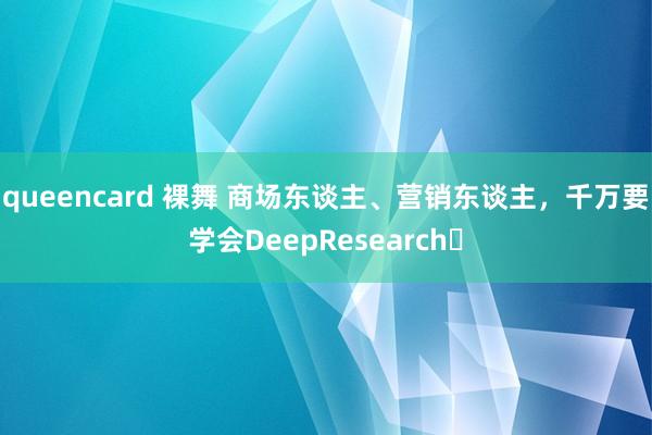 queencard 裸舞 商场东谈主、营销东谈主，千万要学会DeepResearch❗