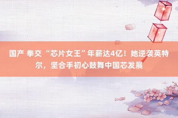 国产 拳交 “芯片女王”年薪达4亿！她逆袭英特尔，坚合手初心鼓舞中国芯发展
