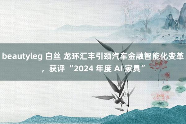 beautyleg 白丝 龙环汇丰引颈汽车金融智能化变革，获评 “2024 年度 AI 家具”