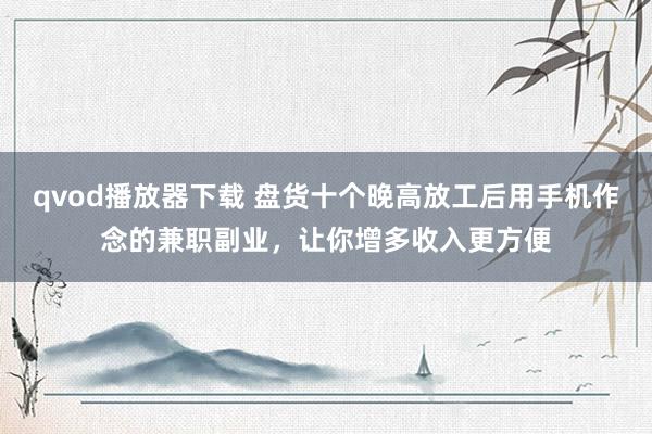 qvod播放器下载 盘货十个晚高放工后用手机作念的兼职副业，让你增多收入更方便