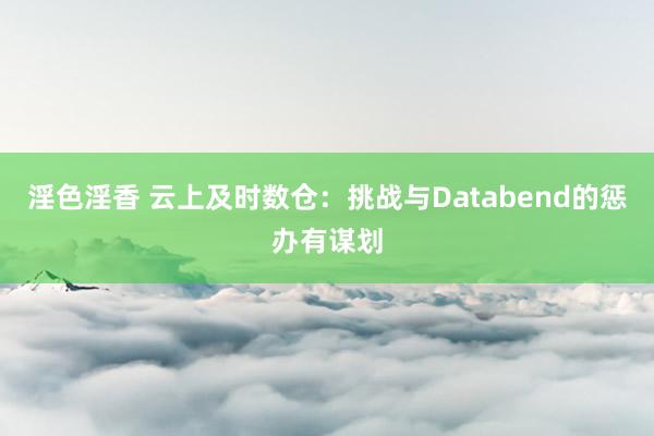 淫色淫香 云上及时数仓：挑战与Databend的惩办有谋划
