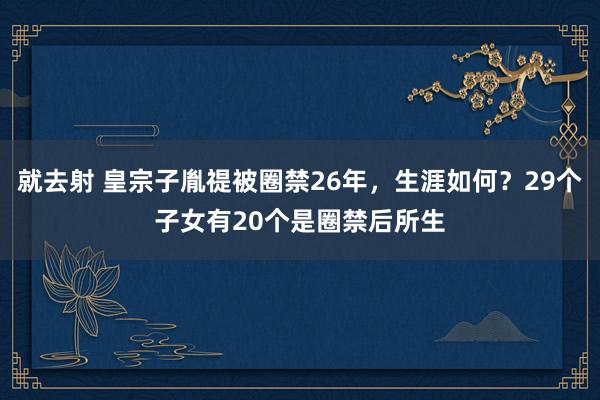 就去射 皇宗子胤禔被圈禁26年，生涯如何？29个子女有20个是圈禁后所生