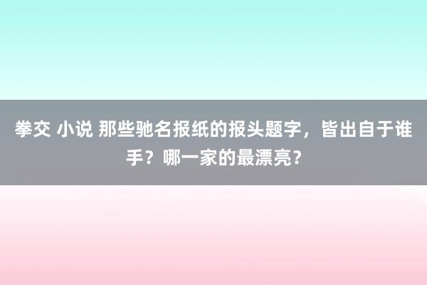 拳交 小说 那些驰名报纸的报头题字，皆出自于谁手？哪一家的最漂亮？