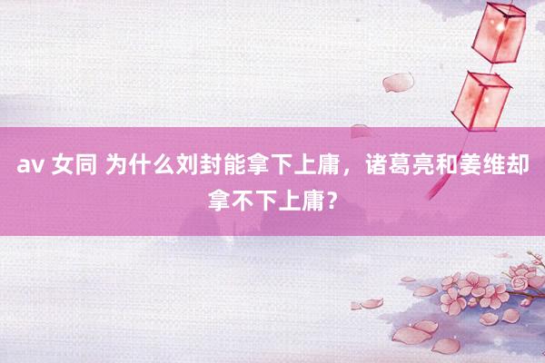 av 女同 为什么刘封能拿下上庸，诸葛亮和姜维却拿不下上庸？