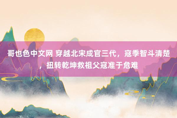 哥也色中文网 穿越北宋成官三代，寇季智斗清楚，扭转乾坤救祖父寇准于危难
