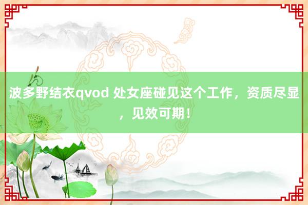 波多野结衣qvod 处女座碰见这个工作，资质尽显，见效可期！