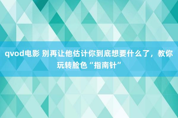 qvod电影 别再让他估计你到底想要什么了，教你玩转脸色“指南针”