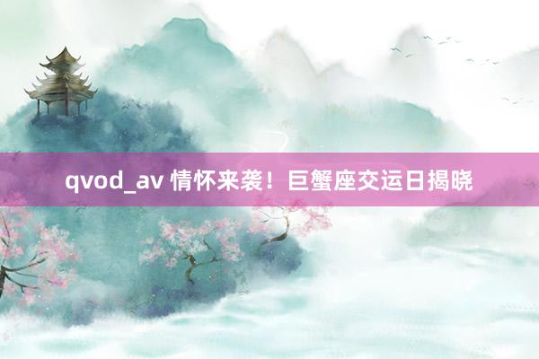 qvod_av 情怀来袭！巨蟹座交运日揭晓