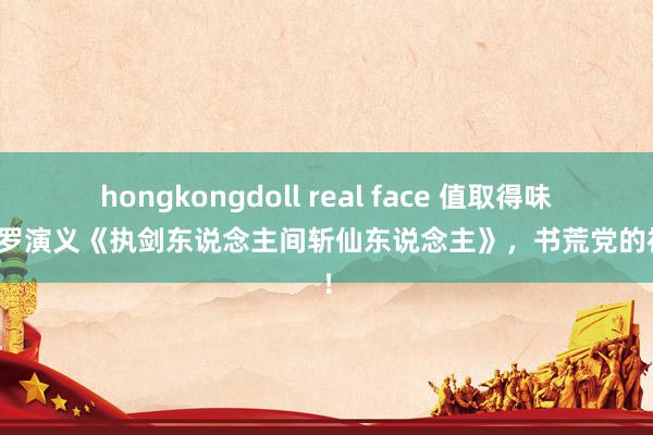 hongkongdoll real face 值取得味的网罗演义《执剑东说念主间斩仙东说念主》，书荒党的福音！
