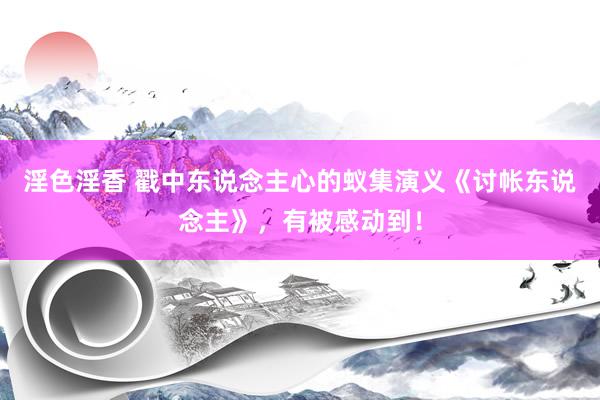 淫色淫香 戳中东说念主心的蚁集演义《讨帐东说念主》，有被感动到！