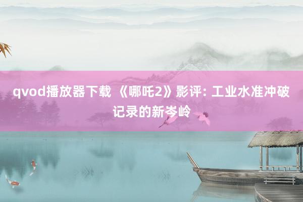 qvod播放器下载 《哪吒2》影评: 工业水准冲破记录的新岑岭