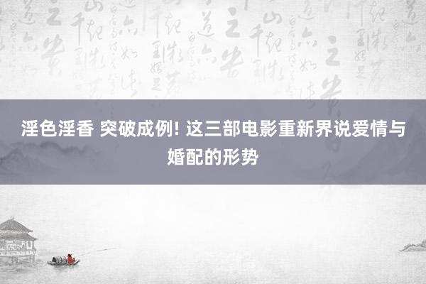 淫色淫香 突破成例! 这三部电影重新界说爱情与婚配的形势