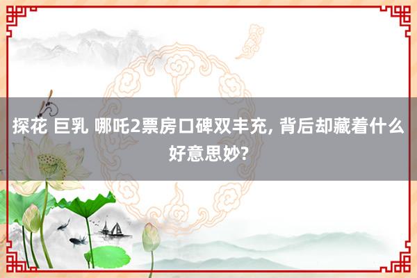 探花 巨乳 哪吒2票房口碑双丰充， 背后却藏着什么好意思妙?