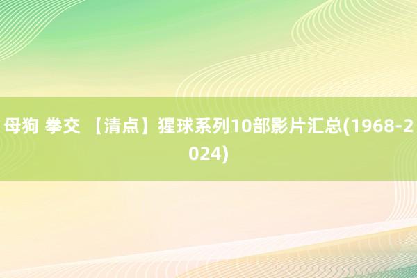 母狗 拳交 【清点】猩球系列10部影片汇总(1968-2024)