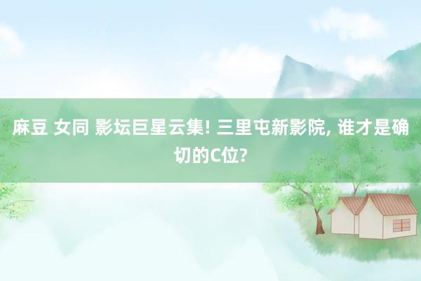 麻豆 女同 影坛巨星云集! 三里屯新影院， 谁才是确切的C位?