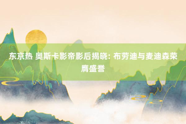 东京热 奥斯卡影帝影后揭晓: 布劳迪与麦迪森荣膺盛誉