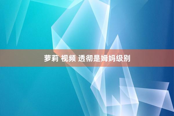 萝莉 视频 透彻是姆妈级别