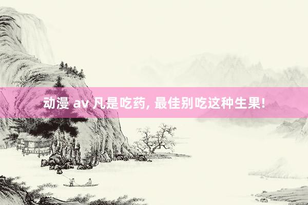 动漫 av 凡是吃药， 最佳别吃这种生果!
