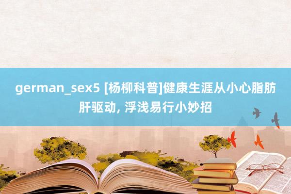german_sex5 [杨柳科普]健康生涯从小心脂肪肝驱动， 浮浅易行小妙招