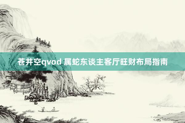 苍井空qvod 属蛇东谈主客厅旺财布局指南