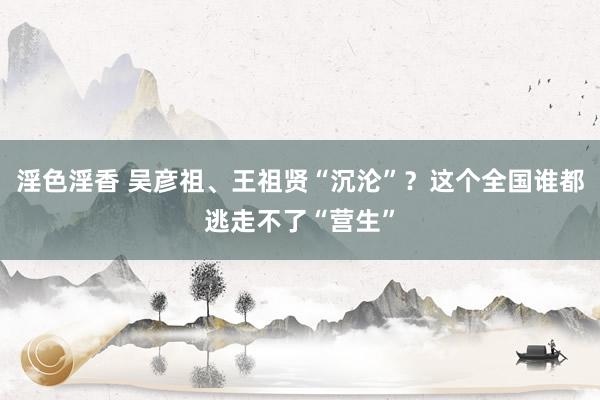 淫色淫香 吴彦祖、王祖贤“沉沦”？这个全国谁都逃走不了“营生”