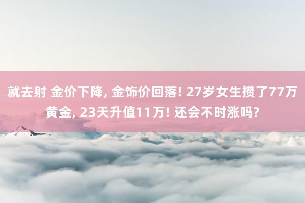 就去射 金价下降， 金饰价回落! 27岁女生攒了77万黄金， 23天升值11万! 还会不时涨吗?