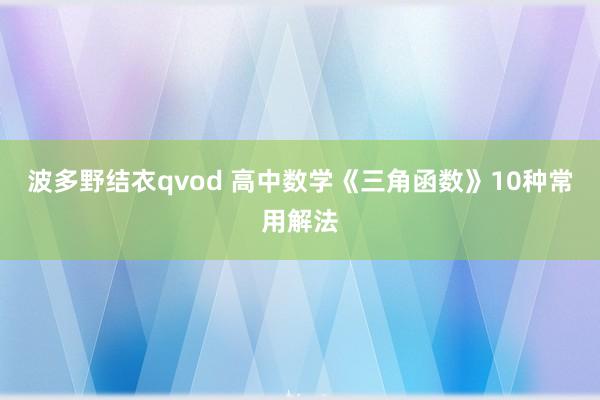 波多野结衣qvod 高中数学《三角函数》10种常用解法