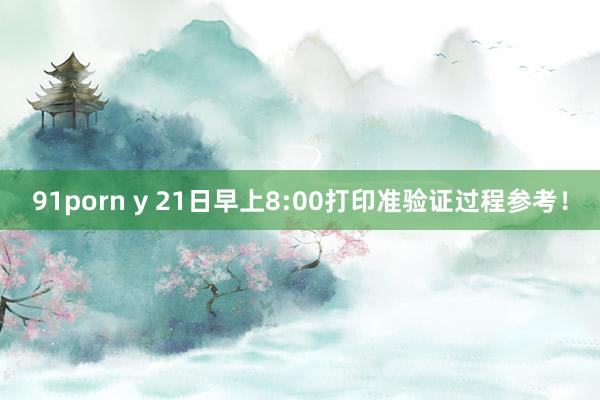 91porn y 21日早上8:00打印准验证过程参考！