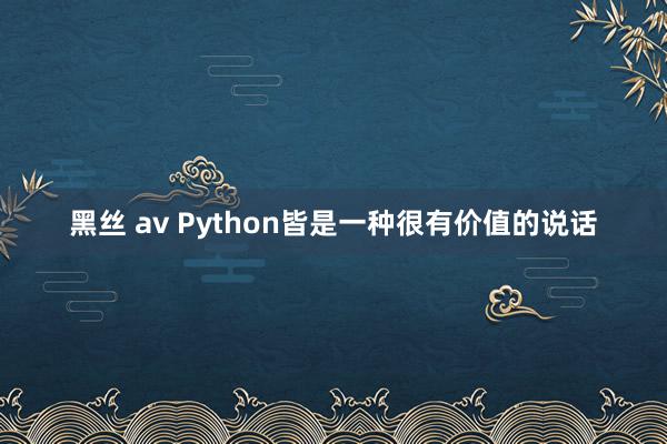 黑丝 av Python皆是一种很有价值的说话