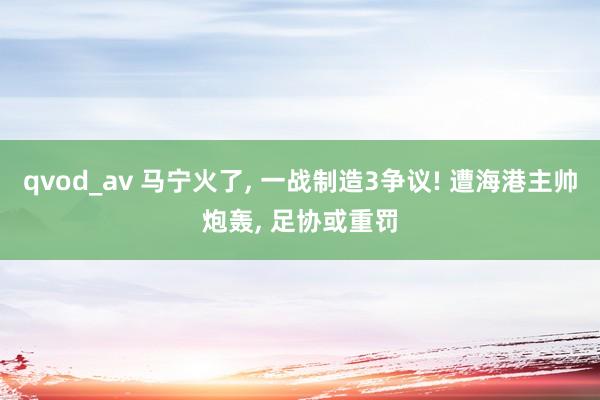 qvod_av 马宁火了， 一战制造3争议! 遭海港主帅炮轰， 足协或重罚