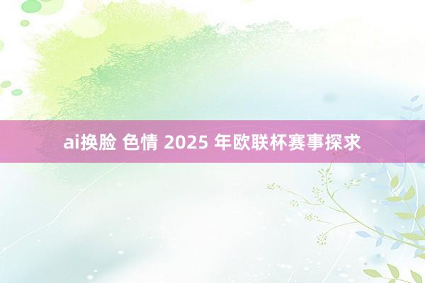 ai换脸 色情 2025 年欧联杯赛事探求