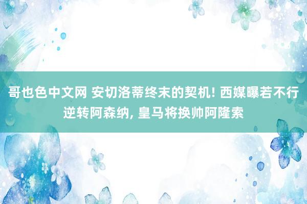 哥也色中文网 安切洛蒂终末的契机! 西媒曝若不行逆转阿森纳， 皇马将换帅阿隆索