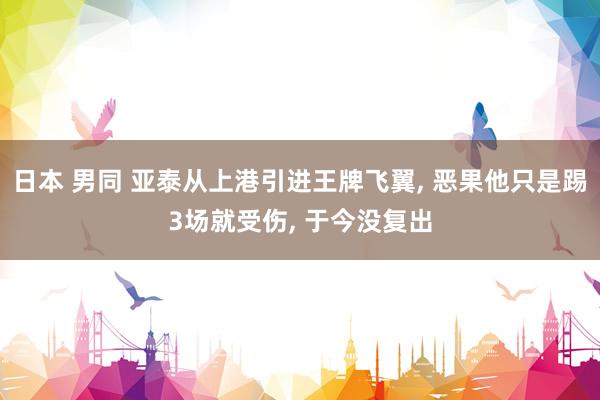 日本 男同 亚泰从上港引进王牌飞翼， 恶果他只是踢3场就受伤， 于今没复出