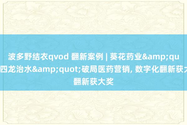 波多野结衣qvod 翻新案例 | 葵花药业&quot;四龙治水&quot;破局医药营销， 数字化翻新获大奖
