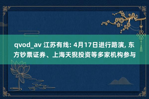 qvod_av 江苏有线: 4月17日进行路演， 东方钞票证券、上海天猊投资等多家机构参与