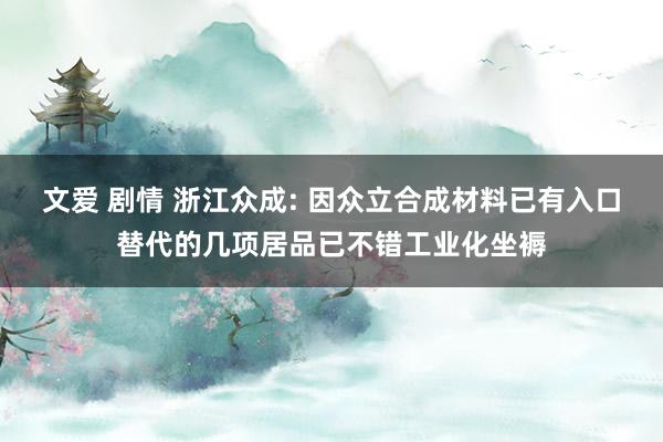 文爱 剧情 浙江众成: 因众立合成材料已有入口替代的几项居品已不错工业化坐褥