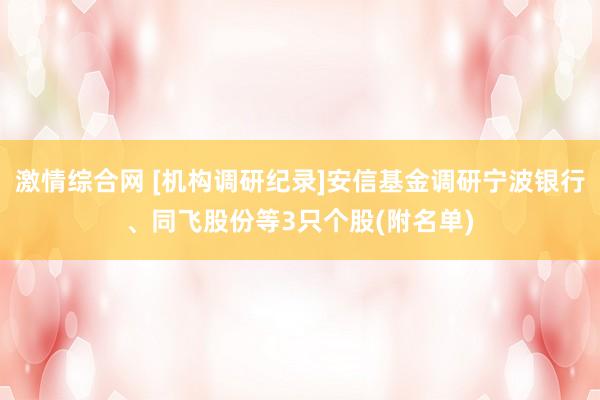 激情综合网 [机构调研纪录]安信基金调研宁波银行、同飞股份等3只个股(附名单)