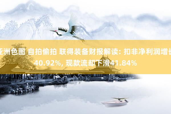亚洲色图 自拍偷拍 联得装备财报解读: 扣非净利润增长40.92%， 现款流却下滑41.84%
