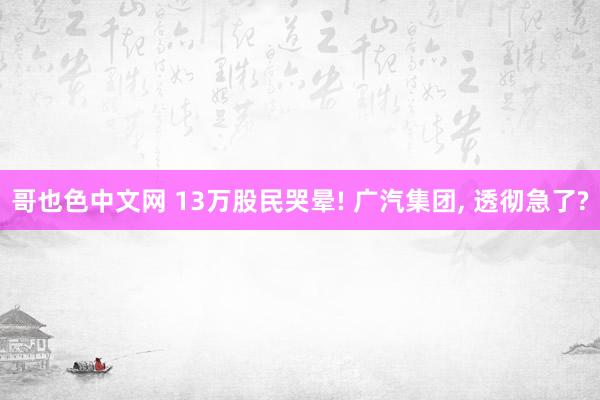 哥也色中文网 13万股民哭晕! 广汽集团， 透彻急了?