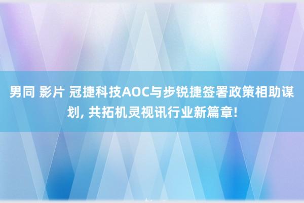 男同 影片 冠捷科技AOC与步锐捷签署政策相助谋划， 共拓机灵视讯行业新篇章!